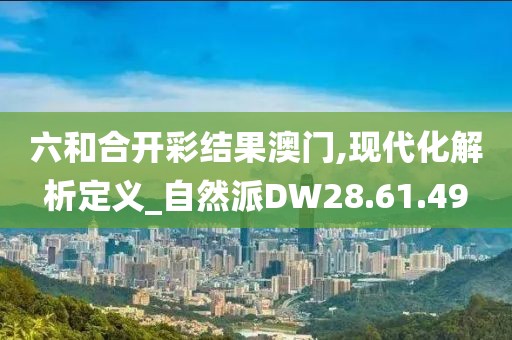 六和合开彩结果澳门,现代化解析定义_自然派DW28.61.49