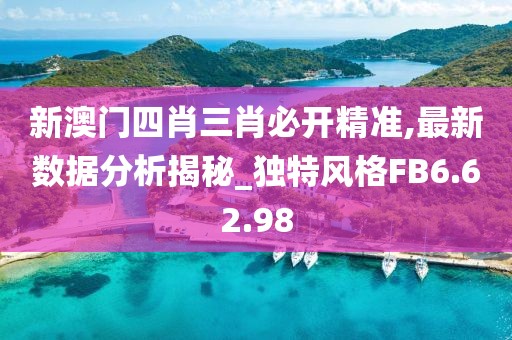 新澳门四肖三肖必开精准,最新数据分析揭秘_独特风格FB6.62.98