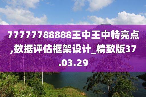 77777788888王中王中特亮点,数据评估框架设计_精致版37.03.29