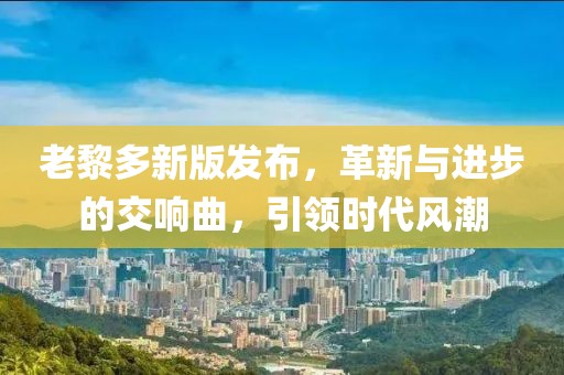 老黎多新版发布，革新与进步的交响曲，引领时代风潮