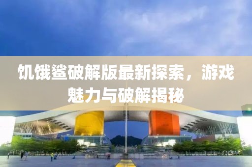饥饿鲨破解版最新探索，游戏魅力与破解揭秘