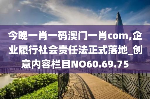 今晚一肖一码澳门一肖com,企业履行社会责任法正式落地_创意内容栏目NO60.69.75