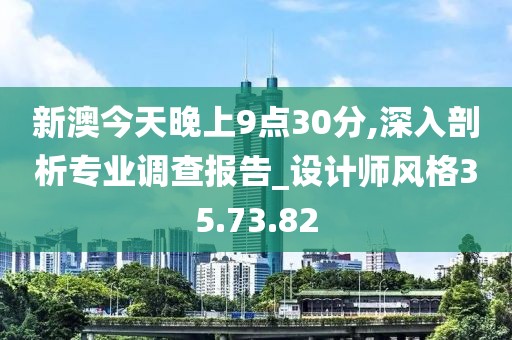 新澳今天晚上9点30分,深入剖析专业调查报告_设计师风格35.73.82