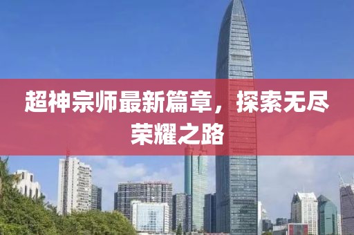 超神宗师最新篇章，探索无尽荣耀之路