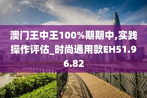 澳门王中王100%期期中,实践操作评估_时尚通用款EH51.96.82