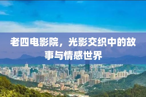 老四电影院，光影交织中的故事与情感世界