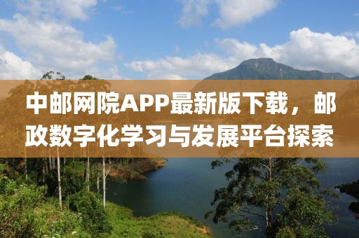 中邮网院APP最新版下载，邮政数字化学习与发展平台探索