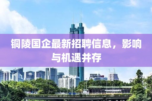 铜陵国企最新招聘信息，影响与机遇并存