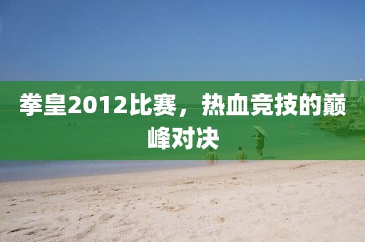 拳皇2012比赛，热血竞技的巅峰对决