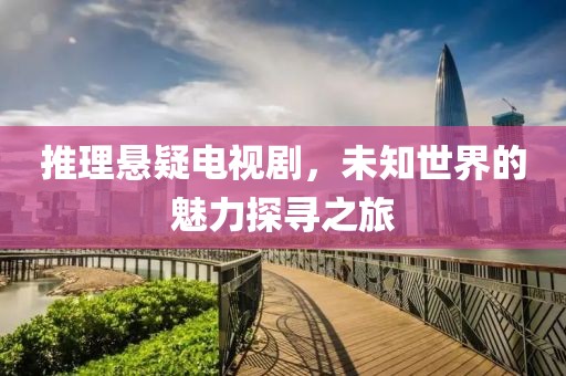 推理悬疑电视剧，未知世界的魅力探寻之旅