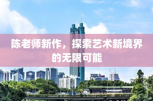 陈老师新作，探索艺术新境界的无限可能