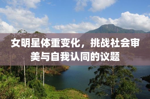 女明星体重变化，挑战社会审美与自我认同的议题