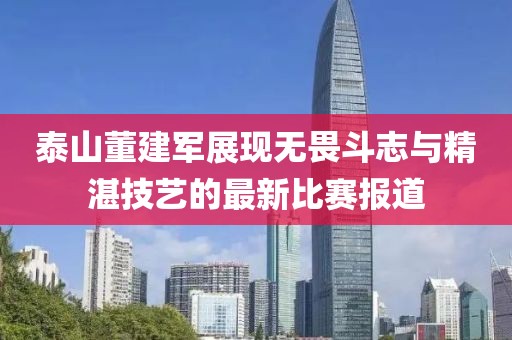 泰山董建军展现无畏斗志与精湛技艺的最新比赛报道