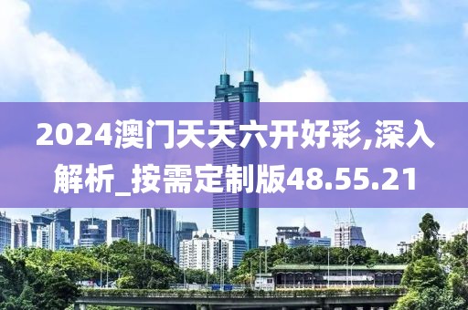 2024澳门天天六开好彩,深入解析_按需定制版48.55.21