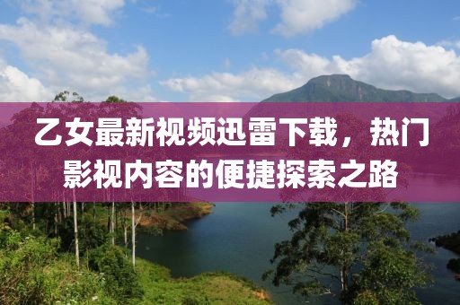 乙女最新视频迅雷下载，热门影视内容的便捷探索之路