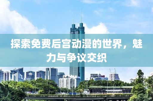 探索免费后宫动漫的世界，魅力与争议交织