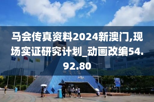 马会传真资料2024新澳门,现场实证研究计划_动画改编54.92.80