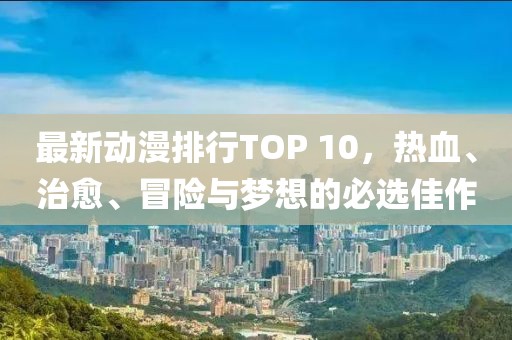 最新动漫排行TOP 10，热血、治愈、冒险与梦想的必选佳作