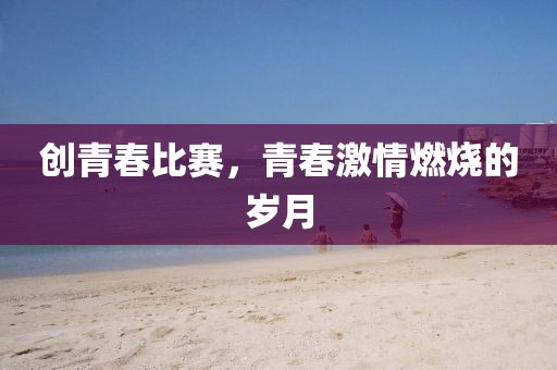 创青春比赛，青春激情燃烧的岁月