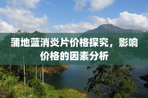 蒲地蓝消炎片价格探究，影响价格的因素分析