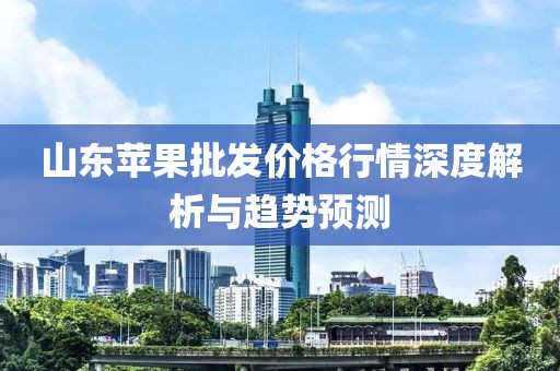 山东苹果批发价格行情深度解析与趋势预测