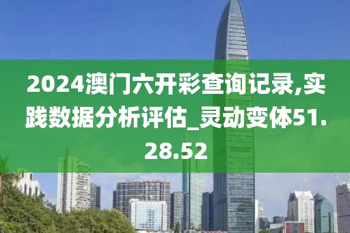 2024澳门六开彩查询记录,实践数据分析评估_灵动变体51.28.52