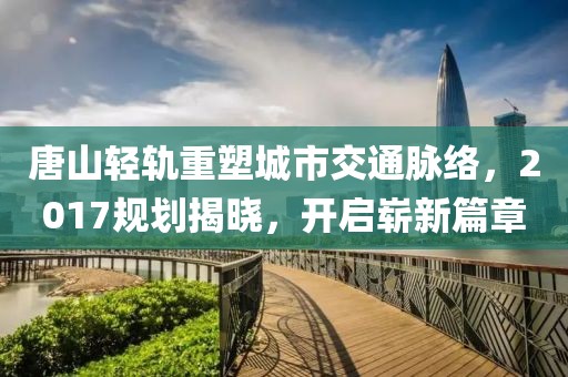 唐山轻轨重塑城市交通脉络，2017规划揭晓，开启崭新篇章