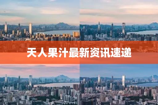 天人果汁最新资讯速递