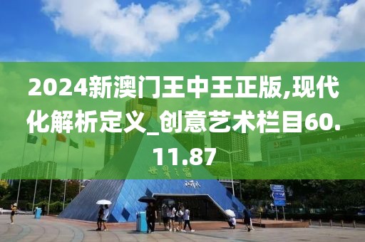 2024新澳门王中王正版,现代化解析定义_创意艺术栏目60.11.87