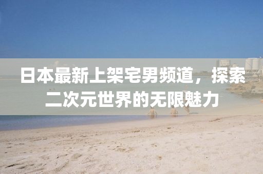日本最新上架宅男频道，探索二次元世界的无限魅力