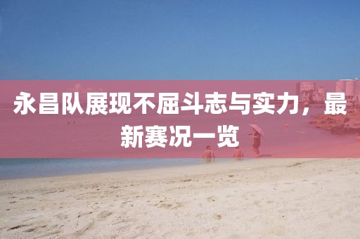 永昌队展现不屈斗志与实力，最新赛况一览