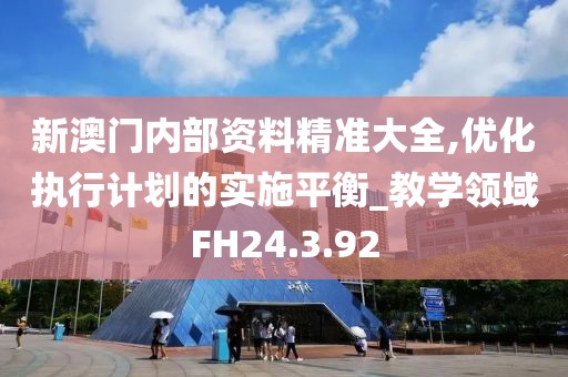 新澳门内部资料精准大全,优化执行计划的实施平衡_教学领域FH24.3.92