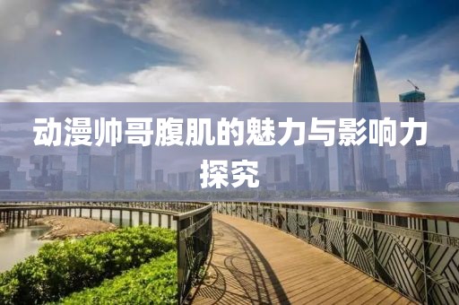 动漫帅哥腹肌的魅力与影响力探究