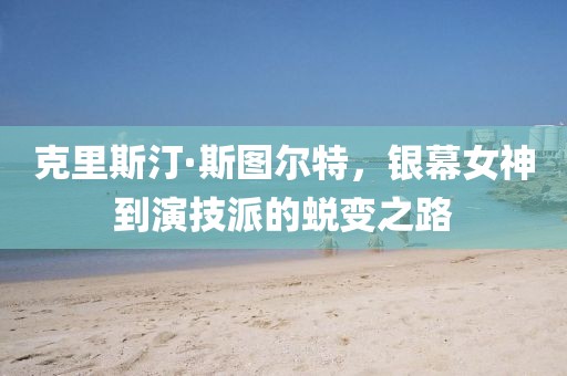 克里斯汀·斯图尔特，银幕女神到演技派的蜕变之路