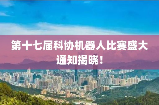 第十七届科协机器人比赛盛大通知揭晓！