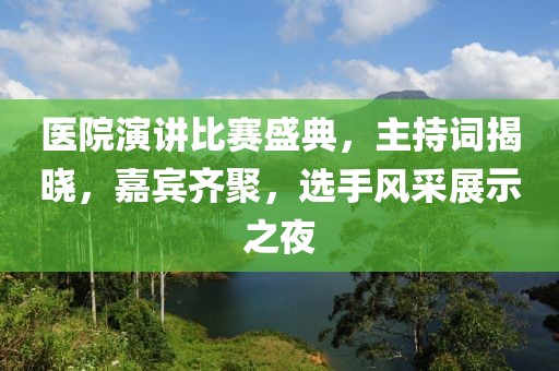 医院演讲比赛盛典，主持词揭晓，嘉宾齐聚，选手风采展示之夜