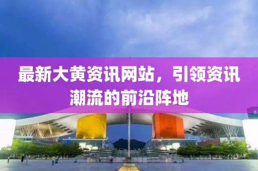 最新大黄资讯网站，引领资讯潮流的前沿阵地