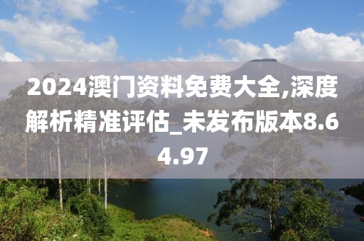 2024澳门资料免费大全,深度解析精准评估_未发布版本8.64.97
