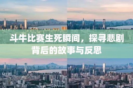 斗牛比赛生死瞬间，探寻悲剧背后的故事与反思