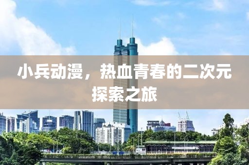 小兵动漫，热血青春的二次元探索之旅