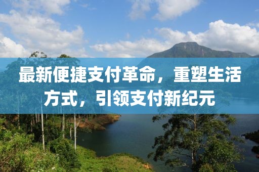 最新便捷支付革命，重塑生活方式，引领支付新纪元