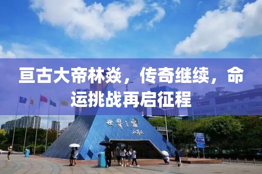 亘古大帝林焱，传奇继续，命运挑战再启征程