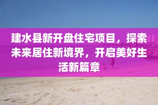 建水县新开盘住宅项目，探索未来居住新境界，开启美好生活新篇章