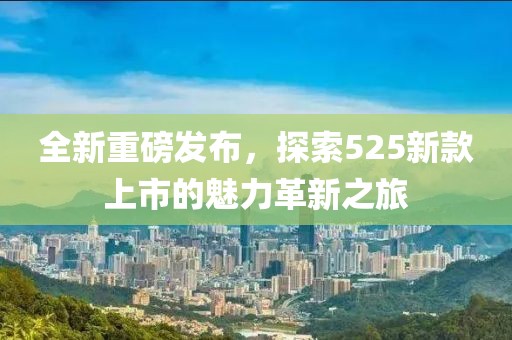 全新重磅发布，探索525新款上市的魅力革新之旅