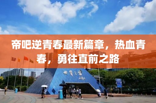 帝吧逆青春最新篇章，热血青春，勇往直前之路