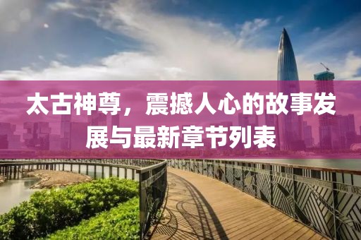 太古神尊，震撼人心的故事发展与最新章节列表