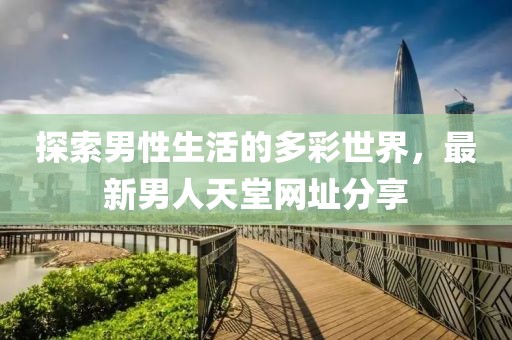 探索男性生活的多彩世界，最新男人天堂网址分享
