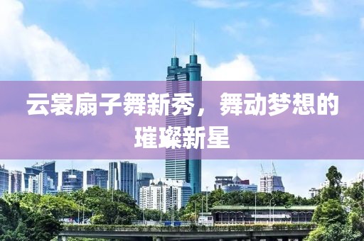 云裳扇子舞新秀，舞动梦想的璀璨新星