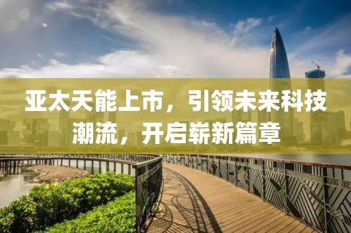 亚太天能上市，引领未来科技潮流，开启崭新篇章