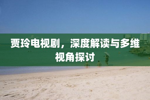 贾玲电视剧，深度解读与多维视角探讨